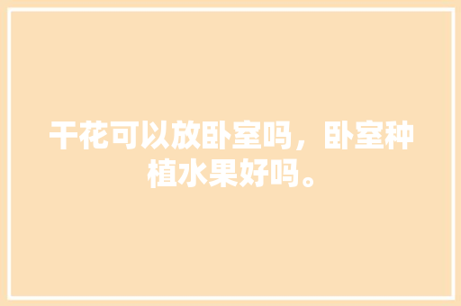 干花可以放卧室吗，卧室种植水果好吗。 土壤施肥