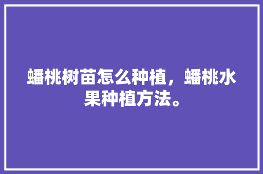 蟠桃树苗怎么种植，蟠桃水果种植方法。 畜牧养殖