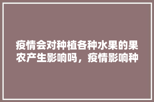 疫情会对种植各种水果的果农产生影响吗，疫情影响种植水果政策有哪些。 疫情会对种植各种水果的果农产生影响吗，疫情影响种植水果政策有哪些。 畜牧养殖