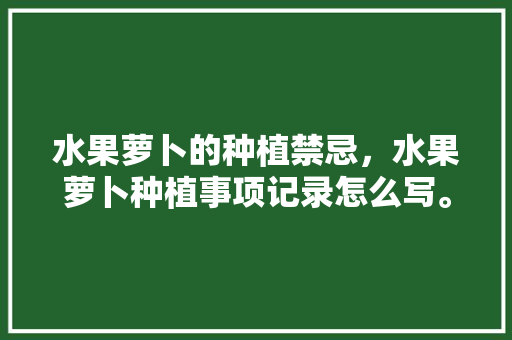 水果萝卜的种植禁忌，水果萝卜种植事项记录怎么写。 畜牧养殖