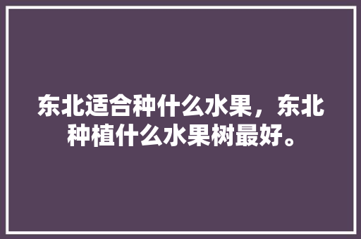 东北适合种什么水果，东北种植什么水果树最好。 畜牧养殖