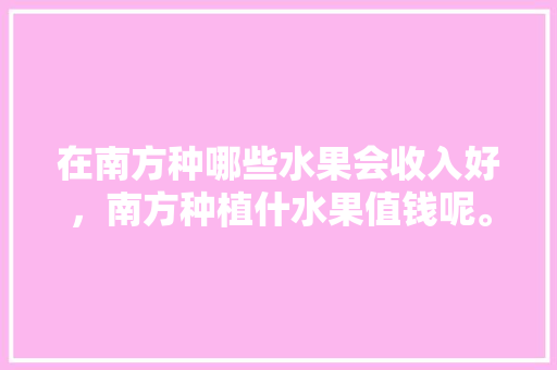 在南方种哪些水果会收入好，南方种植什水果值钱呢。 土壤施肥