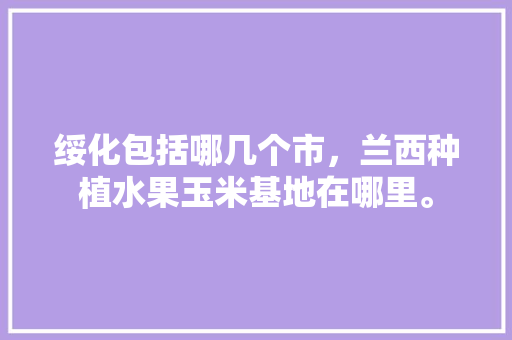 绥化包括哪几个市，兰西种植水果玉米基地在哪里。 土壤施肥