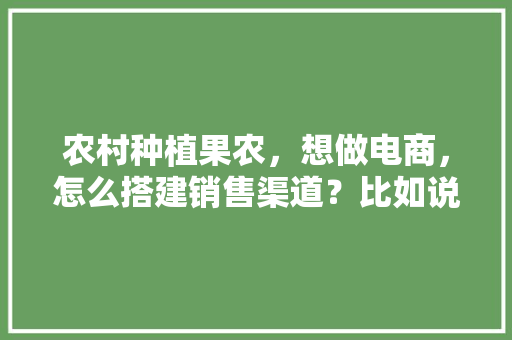 农村种植果农，想做电商，怎么搭建销售渠道？比如说平台什么之类的，水果种植合作模式有哪些。 蔬菜种植