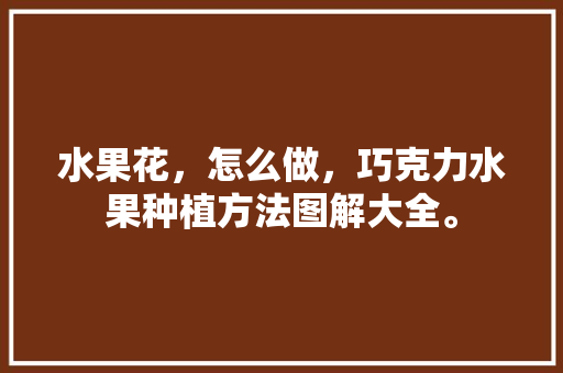 水果花，怎么做，巧克力水果种植方法图解大全。 家禽养殖