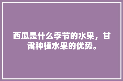 西瓜是什么季节的水果，甘肃种植水果的优势。 家禽养殖