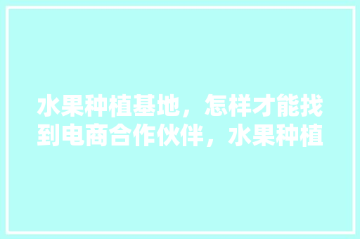 水果种植基地，怎样才能找到电商合作伙伴，水果种植基地简介。 家禽养殖