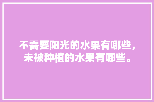 不需要阳光的水果有哪些，未被种植的水果有哪些。 土壤施肥