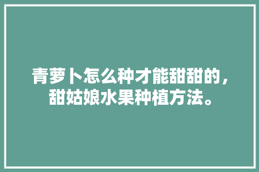 青萝卜怎么种才能甜甜的，甜姑娘水果种植方法。 畜牧养殖