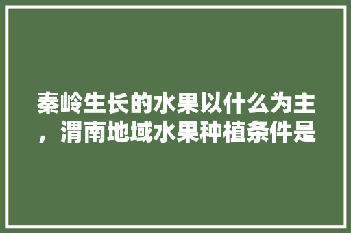 秦岭生长的水果以什么为主，渭南地域水果种植条件是什么。 水果种植