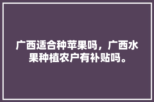 广西适合种苹果吗，广西水果种植农户有补贴吗。 水果种植