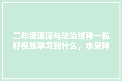 二年级道德与法治试种一粒籽视频学习到什么，水果种子种植水果的视频教程。 土壤施肥