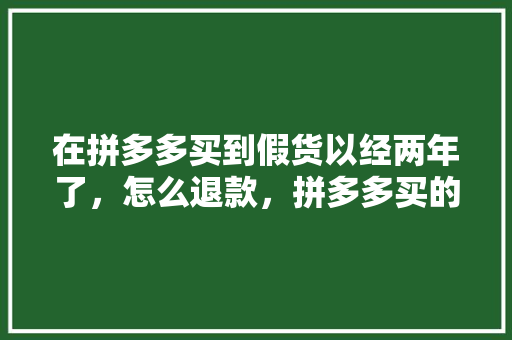 在拼多多买到假货以经两年了，怎么退款，拼多多买的蓝莓苗怎么种。 家禽养殖