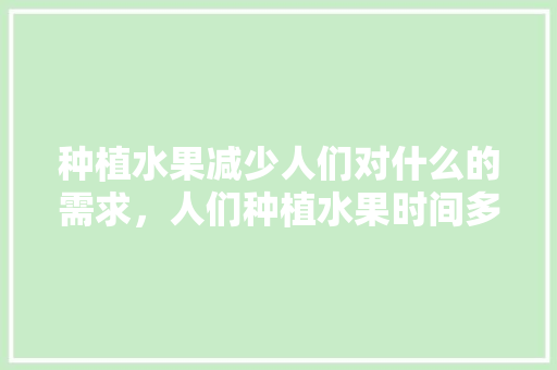 种植水果减少人们对什么的需求，人们种植水果时间多长。 蔬菜种植