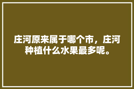 庄河原来属于哪个市，庄河种植什么水果最多呢。 畜牧养殖