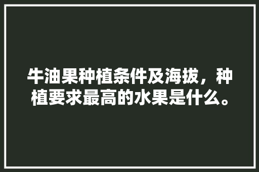 牛油果种植条件及海拔，种植要求最高的水果是什么。 畜牧养殖