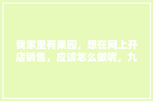 我家里有果园，想在网上开店销售，应该怎么做呢，九妹种植水果怎么样。 蔬菜种植