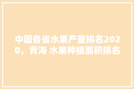 中国各省水果产量排名2020，青海 水果种植面积排名。 畜牧养殖