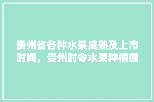 贵州省各种水果成熟及上市时间，贵州时令水果种植面积多少亩。 家禽养殖