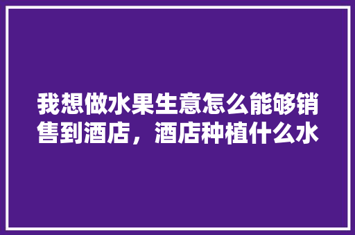 我想做水果生意怎么能够销售到酒店，酒店种植什么水果好呢。 土壤施肥