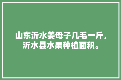 山东沂水姜母子几毛一斤，沂水县水果种植面积。 蔬菜种植