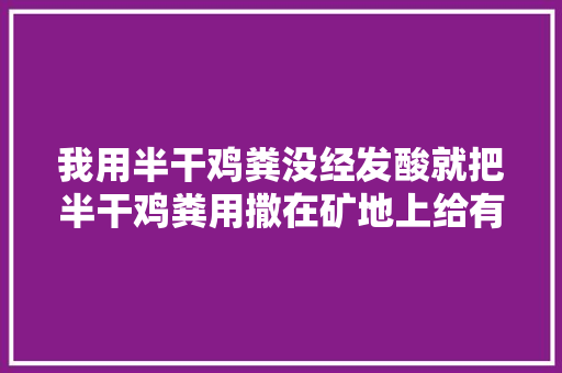 我用半干鸡粪没经发酸就把半干鸡粪用撒在矿地上给有什么害处，鸡屎水果种植技术视频。 家禽养殖