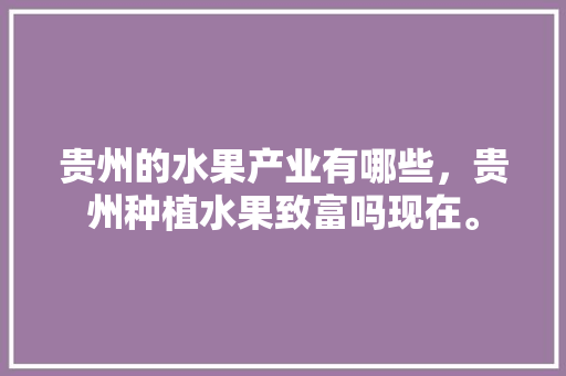 贵州的水果产业有哪些，贵州种植水果致富吗现在。 土壤施肥