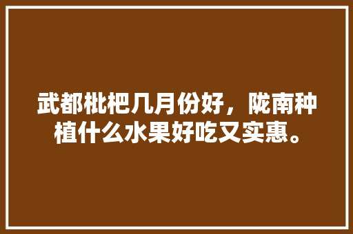 武都枇杷几月份好，陇南种植什么水果好吃又实惠。 土壤施肥