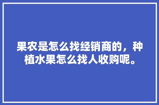 果农是怎么找经销商的，种植水果怎么找人收购呢。 土壤施肥