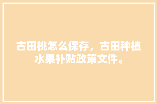 古田桃怎么保存，古田种植水果补贴政策文件。 古田桃怎么保存，古田种植水果补贴政策文件。 水果种植