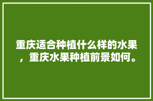 重庆适合种植什么样的水果，重庆水果种植前景如何。 水果种植