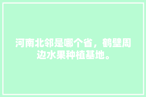 河南北邻是哪个省，鹤壁周边水果种植基地。 家禽养殖