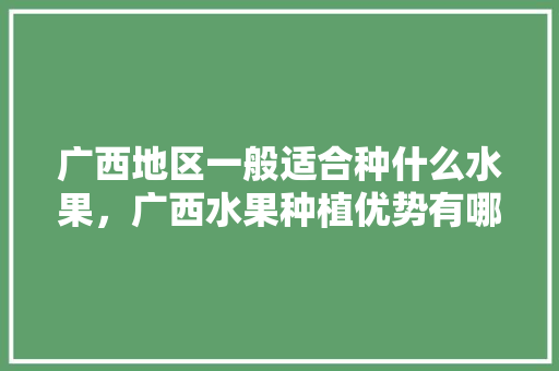 广西地区一般适合种什么水果，广西水果种植优势有哪些。 蔬菜种植