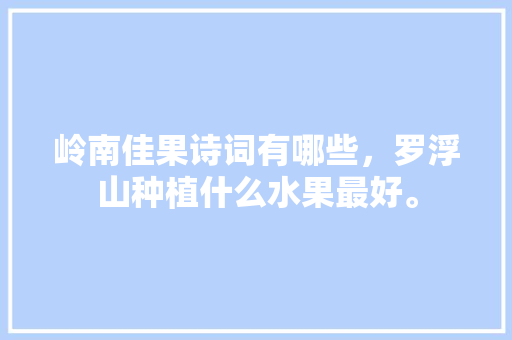 岭南佳果诗词有哪些，罗浮山种植什么水果最好。 水果种植