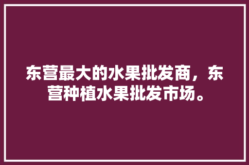 东营最大的水果批发商，东营种植水果批发市场。 土壤施肥