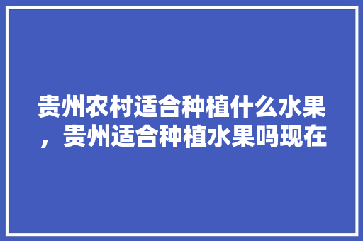 贵州农村适合种植什么水果，贵州适合种植水果吗现在。 畜牧养殖