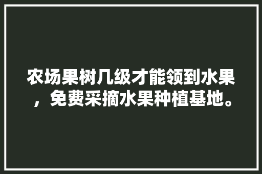 农场果树几级才能领到水果，免费采摘水果种植基地。 蔬菜种植