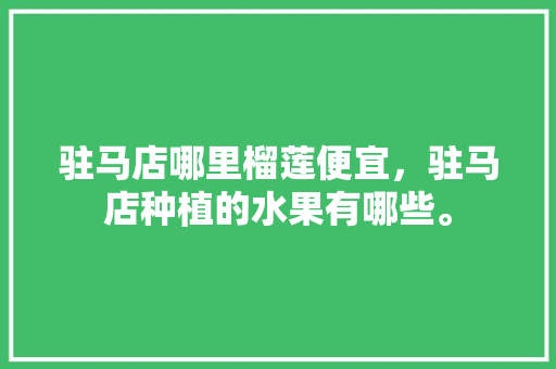 驻马店哪里榴莲便宜，驻马店种植的水果有哪些。 畜牧养殖