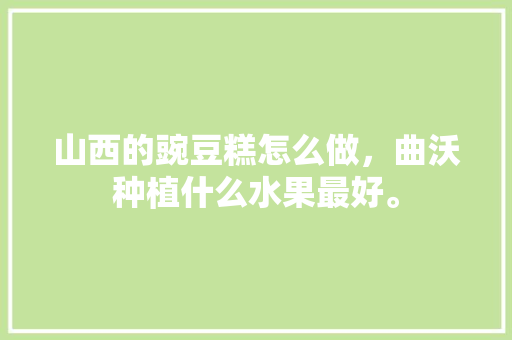 山西的豌豆糕怎么做，曲沃种植什么水果最好。 畜牧养殖