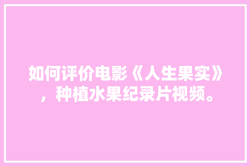 如何评价电影《人生果实》，种植水果纪录片视频。 家禽养殖