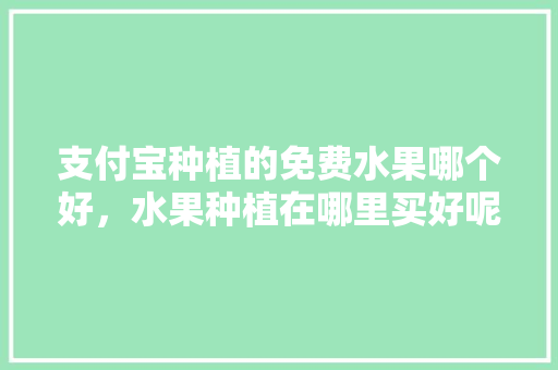 支付宝种植的免费水果哪个好，水果种植在哪里买好呢。 家禽养殖