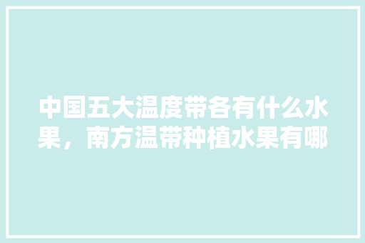 中国五大温度带各有什么水果，南方温带种植水果有哪些。 土壤施肥