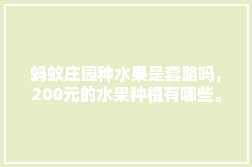 蚂蚁庄园种水果是套路吗，200元的水果种植有哪些。 蔬菜种植