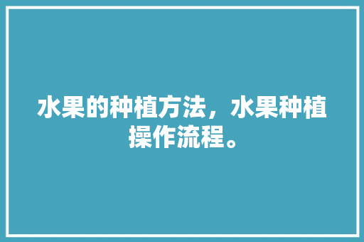 水果的种植方法，水果种植操作流程。 家禽养殖