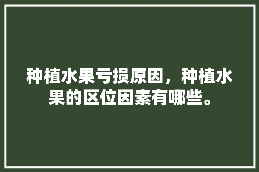 种植水果亏损原因，种植水果的区位因素有哪些。 蔬菜种植