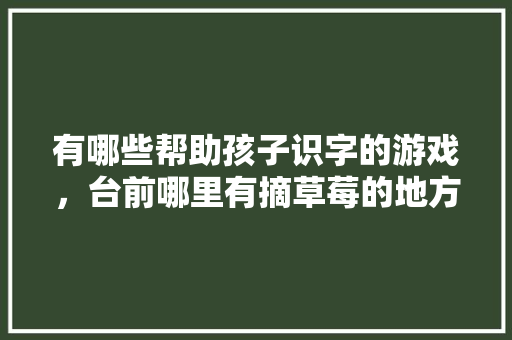 有哪些帮助孩子识字的游戏，台前哪里有摘草莓的地方。 蔬菜种植