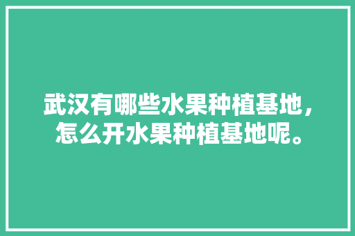 武汉有哪些水果种植基地，怎么开水果种植基地呢。 畜牧养殖