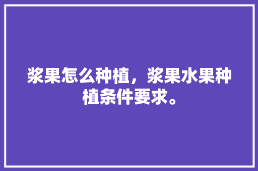 浆果怎么种植，浆果水果种植条件要求。 家禽养殖