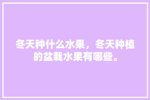 冬天种什么水果，冬天种植的盆栽水果有哪些。 水果种植