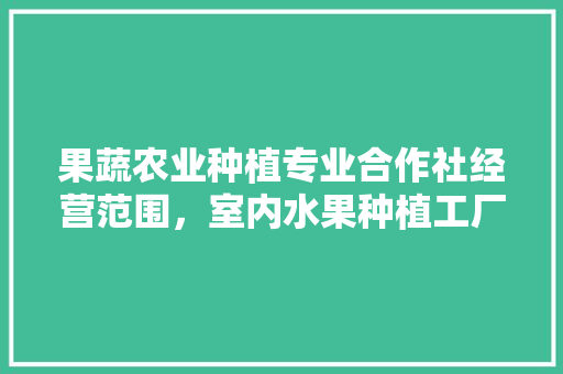 果蔬农业种植专业合作社经营范围，室内水果种植工厂图片。 蔬菜种植